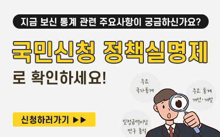 지금 보신 통계 관련 주요사항이 궁금하신가요? 국민신청 정책실명제로 확인하세요! (주요 국가통계, 주요 통계 개선.개발, 일정금액이상 연구 총익) 신청하러 가기